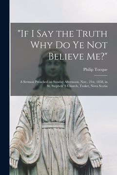 portada "If I Say the Truth Why Do Ye Not Believe Me?" [microform]: a Sermon Preached on Sunday Afternoon, Nov.. 21st, 1858, in St. Stephen' S Church, Tusket, (en Inglés)