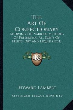 portada the art of confectionary: showing the various methods of preserving all sorts of fruits, dry and liquid (1761) (en Inglés)