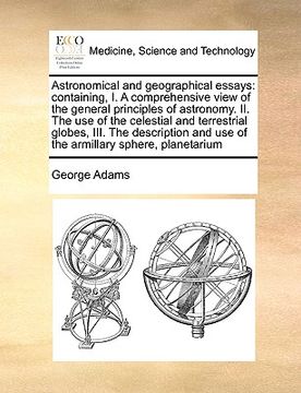 portada astronomical and geographical essays: containing, i. a comprehensive view of the general principles of astronomy. ii. the use of the celestial and ter (in English)