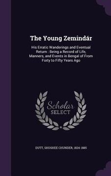 portada The Young Zemindár: His Erratic Wanderings and Eventual Return: Being a Record of Life, Manners, and Events in Bengal of From Forty to Fif (en Inglés)