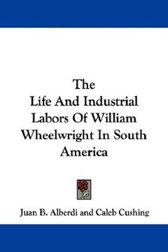 portada the life and industrial labors of william wheelwright in south america (en Inglés)