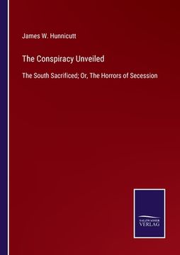 portada The Conspiracy Unveiled: The South Sacrificed; Or, The Horrors of Secession