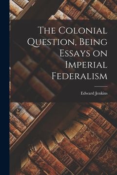 portada The Colonial Question, Being Essays on Imperial Federalism