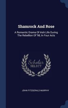 portada Shamrock And Rose: A Romantic Drama Of Irish Life During The Rebellion Of '98, In Four Acts
