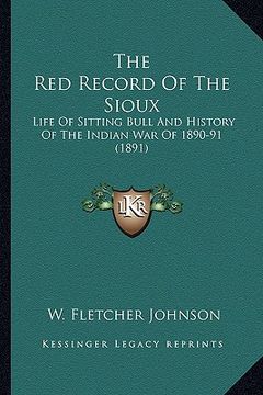 portada the red record of the sioux the red record of the sioux: life of sitting bull and history of the indian war of 1890-9life of sitting bull and history (in English)