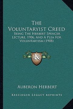 portada the voluntaryist creed: being the herbert spencer lecture, 1906, and a plea for voluntaryism (1908) (en Inglés)