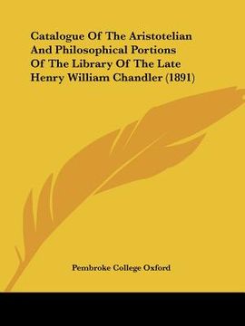 portada catalogue of the aristotelian and philosophical portions of the library of the late henry william chandler (1891) (en Inglés)