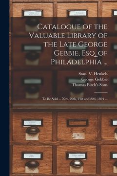 portada Catalogue of the Valuable Library of the Late George Gebbie, Esq. of Philadelphia ...: to Be Sold ... Nov. 20th, 21st and 22d, 1894 ...