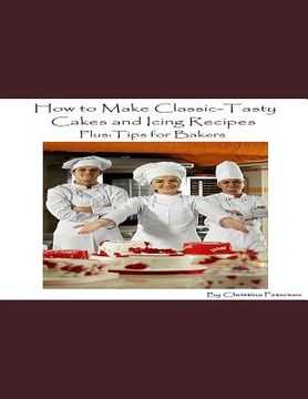 portada How to Make Classic-Tasty Cakes and Icing Recipes and Tips for Bakers: Assorted cakes in different types, 13 different sections, After every recipe is