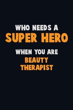 portada Who Need A SUPER HERO, When You Are Beauty Therapist: 6X9 Career Pride 120 pages Writing Notebooks