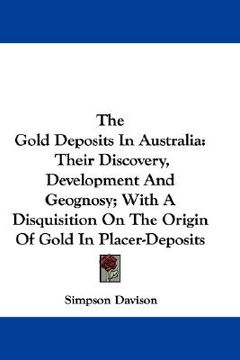 portada the gold deposits in australia: their discovery, development and geognosy; with a disquisition on the origin of gold in placer-deposits (en Inglés)
