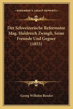 portada Der Schweizerische Reformator Mag. Huldreich Zwingli, Seine Freunde Und Gegner (1855) (in German)