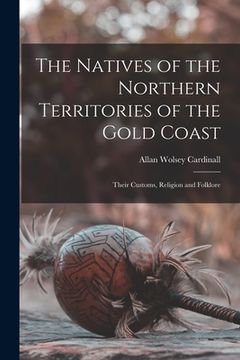 portada The Natives of the Northern Territories of the Gold Coast: Their Customs, Religion and Folklore (en Inglés)