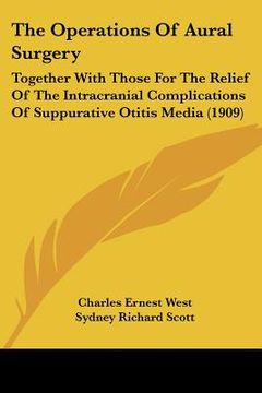 portada the operations of aural surgery: together with those for the relief of the intracranial complications of suppurative otitis media (1909) (en Inglés)