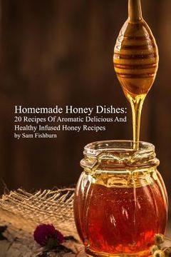 portada Homemade Honey Dishes: 20 Recipes Of Aromatic Delicious And Healthy Infused Honey Recipes (en Inglés)