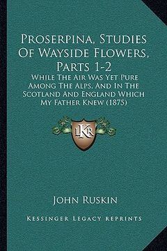 portada proserpina, studies of wayside flowers, parts 1-2: while the air was yet pure among the alps, and in the scotland and england which my father knew (18