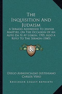 portada the inquisition and judaism: a sermon addressed to jewish martyrs, on the occasion of an auto da fe at lisbon, 1705, also a reply to the sermon (18 (en Inglés)