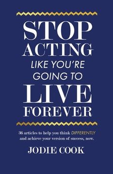portada Stop Acting Like You're Going To Live Forever: 36 articles to help you think differently and achieve your version of success, now. (in English)