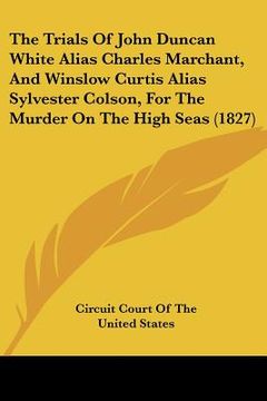 portada the trials of john duncan white alias charles marchant, and winslow curtis alias sylvester colson, for the murder on the high seas (1827)