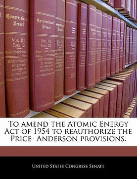 portada to amend the atomic energy act of 1954 to reauthorize the price- anderson provisions. (en Inglés)