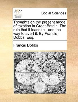 portada thoughts on the present mode of taxation in great britain. the ruin that it leads to - and the way to avert it. by francis dobbs, esq. (en Inglés)