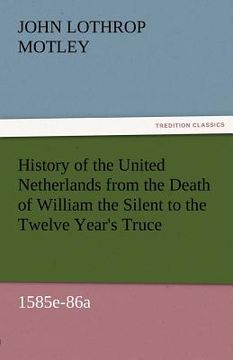 portada history of the united netherlands from the death of william the silent to the twelve year's truce, 1585e-86a (in English)