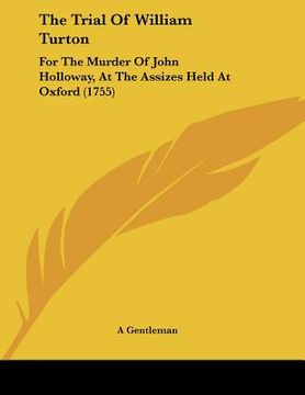 portada the trial of william turton: for the murder of john holloway, at the assizes held at oxford (1755) (in English)