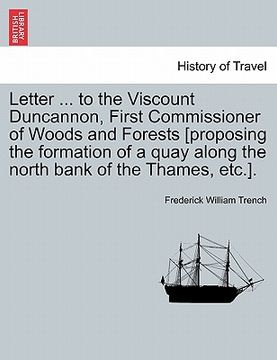 portada letter ... to the viscount duncannon, first commissioner of woods and forests [proposing the formation of a quay along the north bank of the thames, e (en Inglés)