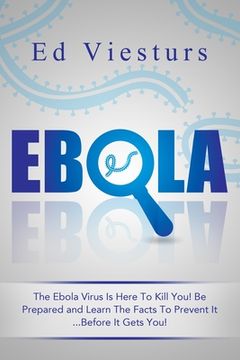 portada Ebola: The Ebola Virus Is Here To Kill You! Be Prepared and Learn The Facts To Prevent It...Before It Gets You! (en Inglés)