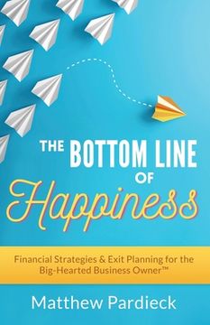 portada The Bottom Line of Happiness: Financial Strategies & Exit Planning for the Big-Hearted Business Owner (en Inglés)