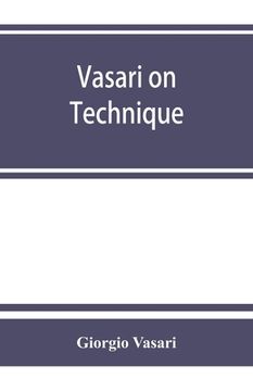 portada Vasari on Technique; Being the Introduction to the Three Arts of Design, Architecture, Sculpture and Painting, Prefixed to the Lives of the Most Excel (en Inglés)