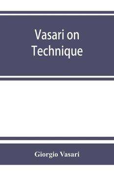 portada Vasari on Technique; Being the Introduction to the Three Arts of Design, Architecture, Sculpture and Painting, Prefixed to the Lives of the Most Excel 