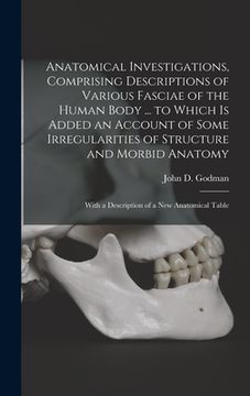 Anatomical Investigations, Comprising Descriptions of Various Fasciae of the Human Body. To Which is Added an Account of Some Irregularities of. With a Description of a new Anatomical Table (en Inglés)