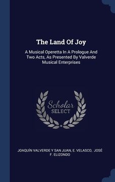 portada The Land Of Joy: A Musical Operetta In A Prologue And Two Acts, As Presented By Valverde Musical Enterprises (en Inglés)