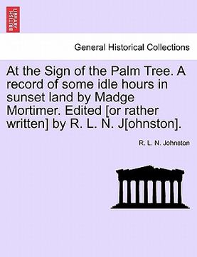portada at the sign of the palm tree. a record of some idle hours in sunset land by madge mortimer. edited [or rather written] by r. l. n. j[ohnston].