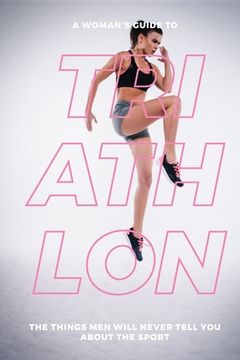 portada A Woman's Guide to Triathlon: The Things Men Will Never Tell You About the Sport (en Inglés)