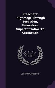 portada Preachers' Pilgrimage Through Probation, Itineration, Superannuation To Coronation (en Inglés)