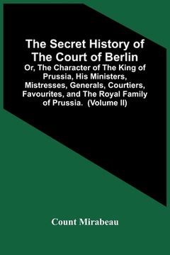 portada The Secret History Of The Court Of Berlin; Or, The Character Of The King Of Prussia, His Ministers, Mistresses, Generals, Courtiers, Favourites, And T (en Inglés)