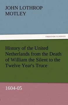 portada history of the united netherlands from the death of william the silent to the twelve year's truce, 1604-05 (in English)