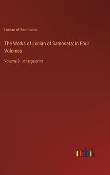 portada The Works of Lucian of Samosata; In Four Volumes: Volume 3 - in large print (in English)