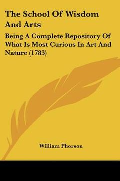 portada the school of wisdom and arts: being a complete repository of what is most curious in art and nature (1783) (en Inglés)