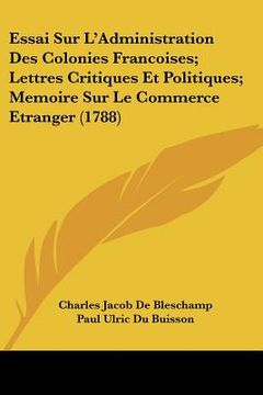 portada Essai Sur L'Administration Des Colonies Francoises; Lettres Critiques Et Politiques; Memoire Sur Le Commerce Etranger (1788) (en Francés)
