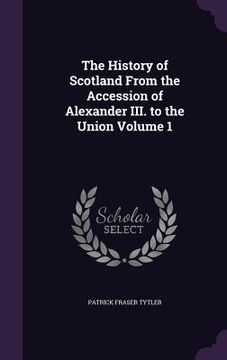 portada The History of Scotland From the Accession of Alexander III. to the Union Volume 1 (en Inglés)