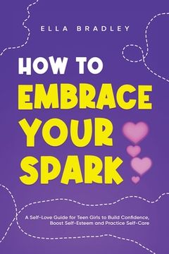 portada How to Embrace Your Spark: A Self-Love Guide for Teen Girls to Build Confidence, Boost Self-Esteem and Practice Self-Care (en Inglés)