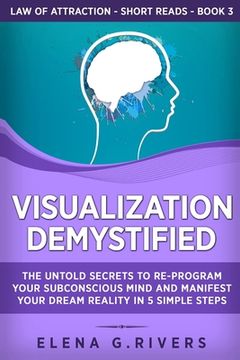 portada Visualization Demystified: The Untold Secrets to Re-Program Your Subconscious Mind and Manifest Your Dream Reality in 5 Simple Steps (en Inglés)