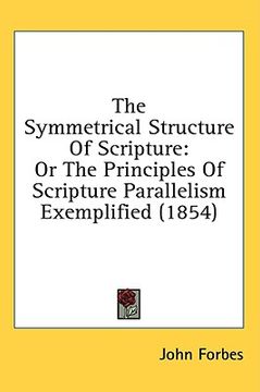 portada the symmetrical structure of scripture: or the principles of scripture parallelism exemplified (1854) (en Inglés)