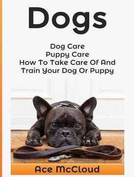 portada Dogs: Dog Care: Puppy Care: How To Take Care Of And Train Your Dog Or Puppy (The Essentials For Dog Care & Puppy Care Along) (en Inglés)