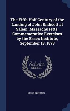 portada The Fifth Half Century of the Landing of John Endicott at Salem, Massachusetts. Commemorative Exercises by the Essex Institute, September 18, 1878 (en Inglés)