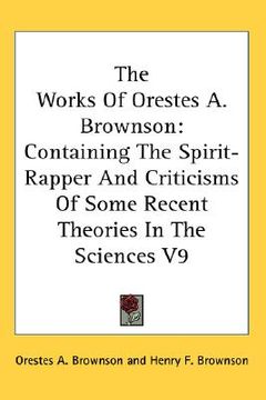 portada the works of orestes a. brownson: containing the spirit-rapper and criticisms of some recent theories in the sciences v9 (in English)