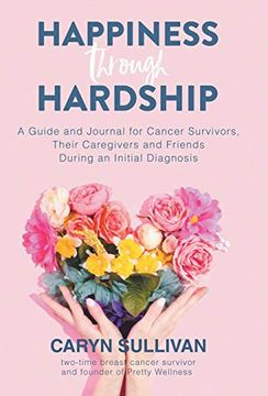 portada Happiness Through Hardship: A Guide and Journal for Cancer Patients, Their Caregivers and Friends During an Initial Diagnosis (en Inglés)
